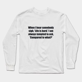 When I hear somebody sigh, 'Life is hard,' I am always tempted to ask, 'Compared to what Long Sleeve T-Shirt